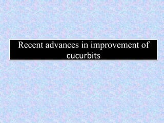 Recent advances in improvement of
cucurbits
 
