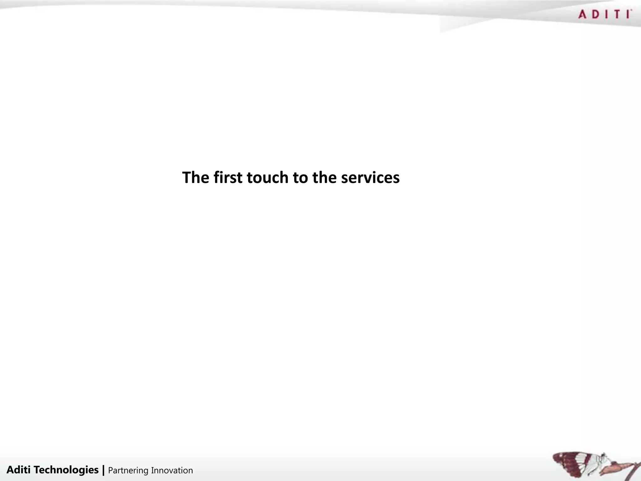The first touch to the services




                                                                         10
Aditi Technologies | Partnering Innovation
 