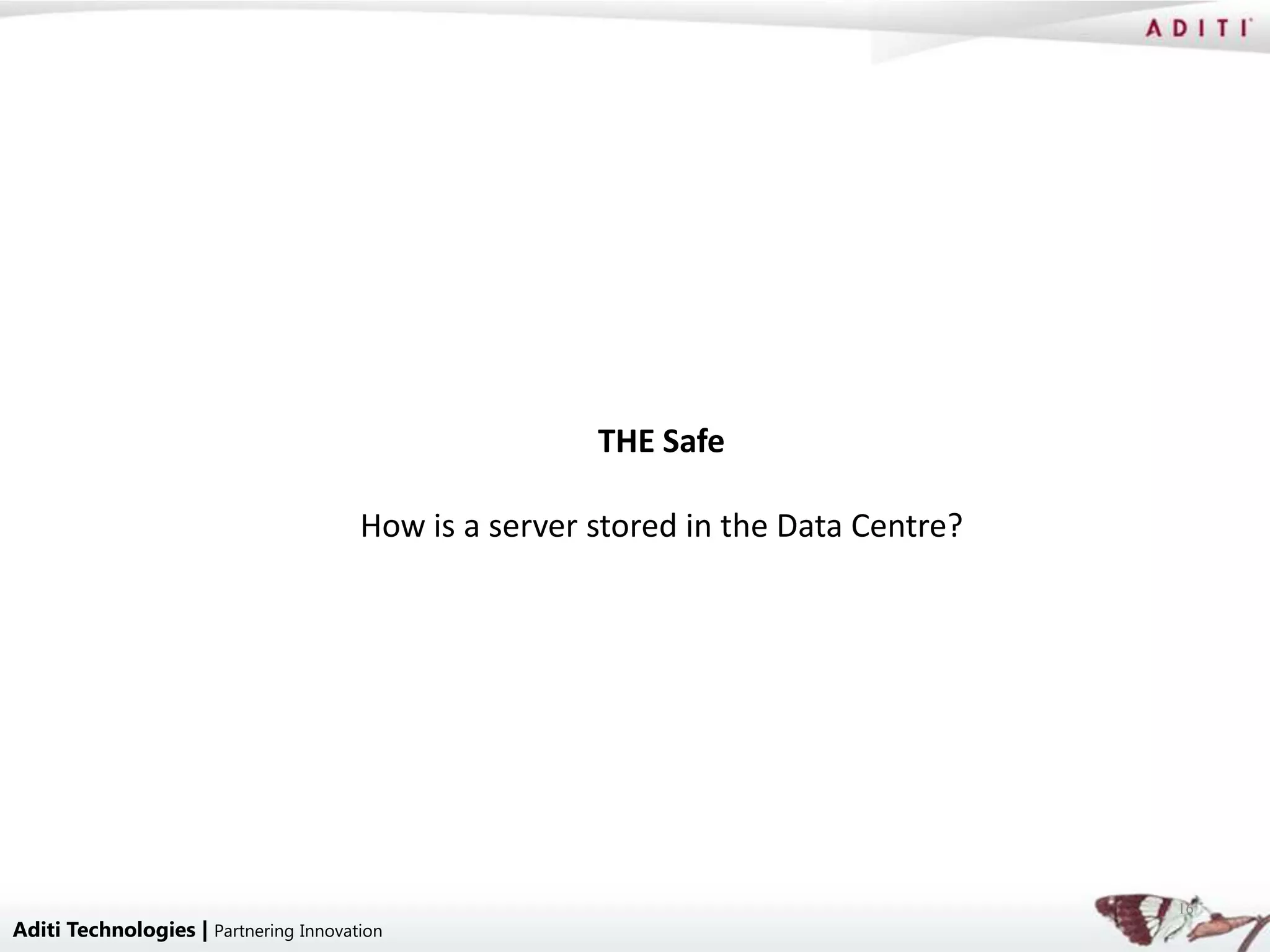 THE Safe

                                       How is a server stored in the Data Centre?




                                                                                    16
Aditi Technologies | Partnering Innovation
 