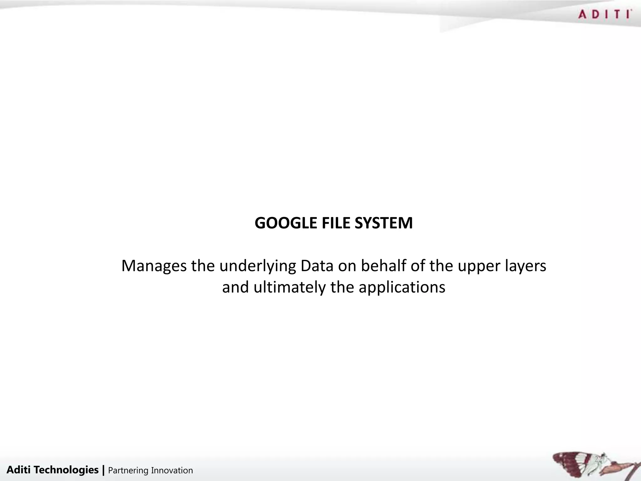 GOOGLE FILE SYSTEM

                         Manages the underlying Data on behalf of the upper layers
                                     and ultimately the applications




                                                                                     22
Aditi Technologies | Partnering Innovation
 