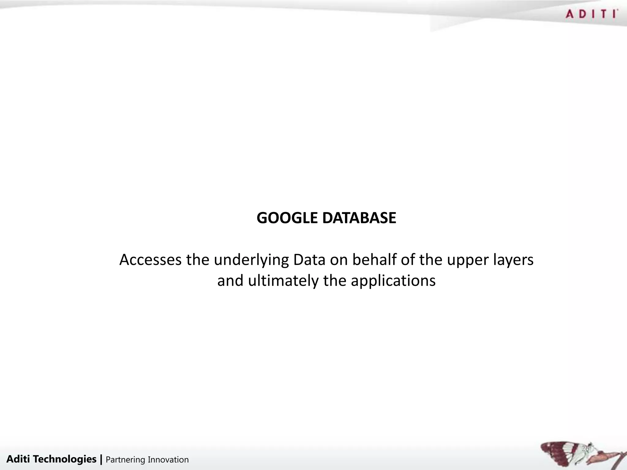 GOOGLE DATABASE

                         Accesses the underlying Data on behalf of the upper layers
                                      and ultimately the applications




                                                                                      26
Aditi Technologies | Partnering Innovation
 