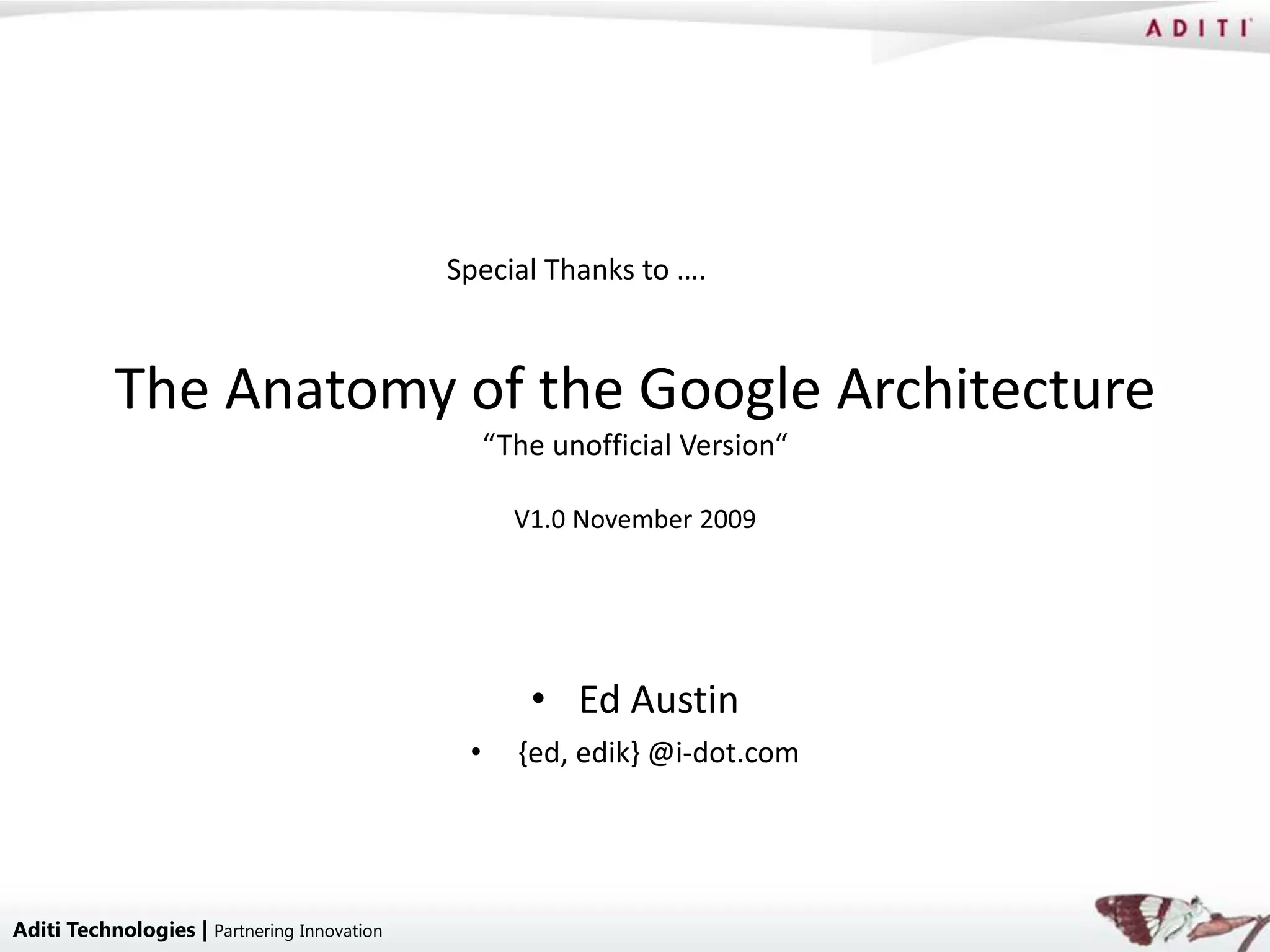 Special Thanks to ….



           The Anatomy of the Google Architecture
                                                  “The unofficial Version“

                                                    V1.0 November 2009




                                                     • Ed Austin
                                              •     {ed, edik} @i-dot.com




Aditi Technologies | Partnering Innovation
 