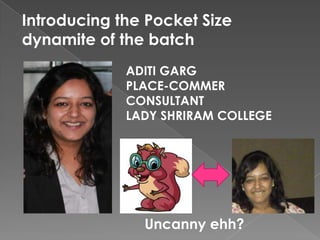 Introducing the Pocket Size
dynamite of the batch
ADITI GARG
PLACE-COMMER
CONSULTANT
LADY SHRIRAM COLLEGE
Uncanny ehh?
 