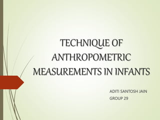 TECHNIQUE OF
ANTHROPOMETRIC
MEASUREMENTS IN INFANTS
ADITI SANTOSH JAIN
GROUP 29
 