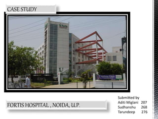 FORTIS HOSPITAL , NOIDA, U.P.
CASE STUDY
Submitted by
Aditi Miglani 207
Sudhanshu 268
Tarundeep 276
 