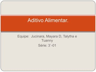 Equipe:  Jucinara, Mayara D, Talytha e Tuanny Série: 3˚-01 Aditivo Alimentar. 