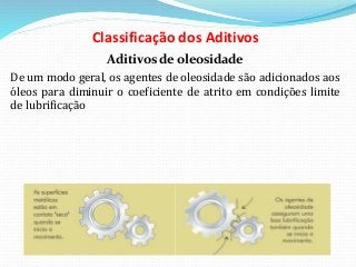 Classificação dos Aditivos
Aditivos de oleosidade
De um modo geral, os agentes de oleosidade são adicionados aos
óleos para diminuir o coeficiente de atrito em condições limite
de lubrificação
 