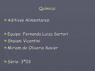 Química: Aditivos Alimentares: Equipe: Fernanda Luiza Sartori Shaiani Vicentini Miriam de Oliveria Xavier Série: 3ª03 