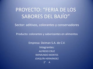 PROYECTO: “FERIA DE LOS SABORES DEL BAJÍO” Sector: aditivos, colorantes y conservadores Producto: colorantes y saborizantes en alimentos Empresa: Deiman S.A. de C.V. Integrantes: ALFREDO CRUZ   RAYMUNDO MONTES JOAQUÍN HERNÁNDEZ     2°     A 