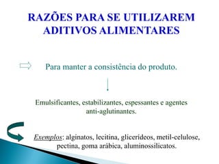 RAZÕES PARA SE UTILIZAREM
ADITIVOS ALIMENTARES
Para manter a consistência do produto.
Emulsificantes, estabilizantes, espessantes e agentes
anti-aglutinantes.
Exemplos: alginatos, lecitina, glicerídeos, metil-celulose,
pectina, goma arábica, aluminossilicatos.
 
