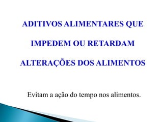 ADITIVOS ALIMENTARES QUE
IMPEDEM OU RETARDAM
ALTERAÇÕES DOS ALIMENTOS
Evitam a ação do tempo nos alimentos.
 