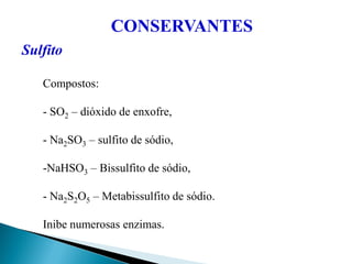 CONSERVANTES
Sulfito
Compostos:
- SO2 – dióxido de enxofre,
- Na2SO3 – sulfito de sódio,
-NaHSO3 – Bissulfito de sódio,
- Na2S2O5 – Metabissulfito de sódio.
Inibe numerosas enzimas.
 