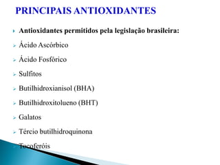 PRINCIPAIS ANTIOXIDANTES
 Antioxidantes permitidos pela legislação brasileira:
 Ácido Ascórbico
 Ácido Fosfórico
 Sulfitos
 Butilhidroxianisol (BHA)
 Butilhidroxitolueno (BHT)
 Galatos
 Tércio butilhidroquinona
 Tocoferóis
 