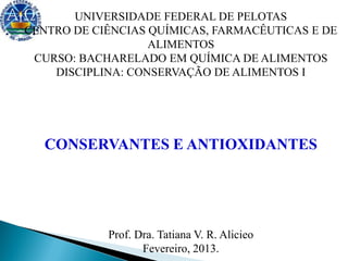 UNIVERSIDADE FEDERAL DE PELOTAS
CENTRO DE CIÊNCIAS QUÍMICAS, FARMACÊUTICAS E DE
ALIMENTOS
CURSO: BACHARELADO EM QUÍMICA DE ALIMENTOS
DISCIPLINA: CONSERVAÇÃO DE ALIMENTOS I
CONSERVANTES E ANTIOXIDANTES
Prof. Dra. Tatiana V. R. Alicieo
Fevereiro, 2013.
 