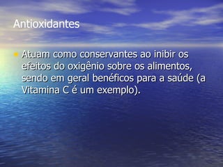 Antioxidantes Atuam como conservantes ao inibir os efeitos do oxigênio sobre os alimentos, sendo em geral benéficos para a saúde (a Vitamina C é um exemplo).  