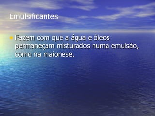 Emulsificantes Fazem com que a água e óleos permaneçam misturados numa emulsão, como na maionese.  