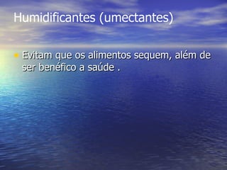 Humidificantes (umectantes) Evitam que os alimentos sequem, além de ser benéfico a saúde .  