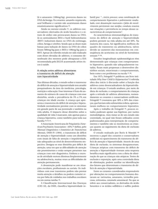 Polônio MLT, Peres F1658
Cad. Saúde Pública, Rio de Janeiro, 25(8):1653-1666, ago, 2009
Já o amaranto (100mg/kg), provocou danos no
DNA da bexiga. Os corantes: amarelo crepúsculo,
azul brilhante e carmin não acarretaram danos
estatisticamente significativos 32.
Ainda no mesmo estudo 32, os aditivos con-
servadores (derivados do ácido benzóico e o ni-
trato de sódio) não provocaram danos no DNA.
Já os antioxidantes BHA e butil hidroxitolueno
(BHT) induziram danos no DNA do estômago,
cólon, bexiga e cérebro. Sendo que as doses mais
baixas para indução de danos no DNA do cólon
foram 500mg/kg para o BHA e 100mg/kg para o
BHT. Apesar do referido estudo ter sido realizado
com doses elevadas de aditivos, o consumo de-
senfreado dos mesmos pode ultrapassar a IDA
recomendada pelo JECFA acarretando sérios ris-
cos à saúde.
A relação entre aditivos alimentares
e transtorno de déficit de atenção
com hiperatividade
Nas últimas décadas, o estudo sobre o transtorno
dodéficitdeatençãoehiperatividadetematraído
pesquisadores da área da medicina, psicologia,
nutrição e educação. Esse interesse é fruto do au-
mento do número de casos de crianças com esse
distúrbio, sendo a prevalência de 3% a 5% em
crianças em idade escolar. A criança que apre-
senta o transtorno do déficit de atenção e hipera-
tividade normalmente persiste com os sintomas
em grande parte de sua juventude e também na
vida adulta. O impacto desse distúrbio sobre a
qualidade de vida é marcante, não apenas para a
criança hiperativa, como também para toda sua
família 33,34,35.
A Associação Americana de Psiquiatria [Ame-
ricanPsychiatricAssociation–APA]35 define,pelo
Manual Diagnóstico e Estatístico de Transtornos
Mentais, DSM-IV (1994), o transtorno de déficit
de atenção e hiperatividade como um distúrbio
com sinais de falta de atenção e impulsividade,
não adequados ao nível de desenvolvimento res-
pectivo. Designa-se esse distúrbio por déficit de
atenção, uma vez que as dificuldades de atenção
são proeminentes e estão sempre presentes nas
crianças com este diagnóstico. Embora o exces-
so de atividade motora diminua freqüentemente
na adolescência, muitas vezes as dificuldades de
atenção permanecem.
A desatenção pode manifestar-se em situa-
ções escolares, profissionais ou sociais. Os indi-
víduos com esse transtorno podem não prestar
muita atenção a detalhes ou podem cometer er-
ros por falta de cuidados nos trabalhos escolares
ou em outras tarefas 36.
A Classificação Internacional das Doenças
(CID-10), da OMS, classifica hiperatividade in-
fantil por: “...início precoce; uma combinação de
comportamento hiperativo e pobremente modu-
lado, com desatenção marcante e falta de envol-
vimento persistente nas tarefas; conduta evasiva
nas situações; e persistência no tempo dessas ca-
racterísticas de comportamento”.
As características sintomatológicas do trans-
torno do déficit de atenção e hiperatividade
podem persistir na vida adulta em até 50%. Na
maioria dos casos, há significativa melhora do
quadro do transtorno na adolescência, talvez
devido ao aumento das monoaminas em con-
seqüência do acréscimo no nível de hormônios
sexuais 37,38.
Estudos longitudinais epidemiológicos têm
demonstrado que crianças com comportamen-
to hiperativo, quando não adequadamente tra-
tadas, ficam mais propensas a desenvolver dis-
túrbios sociais, emocionais e comportamentais,
bem como a ter problemas na escola 37,38.
Em 1975, Feingold 39 publicou um livro inti-
tulado Why Your Child Is Hyiperactive? A referida
obra deu início à discussão sobre a função dos
aditivos como desencadeadores da hiperativida-
de em crianças. O estudo analisou, por meio de
dieta de exclusão, o comportamento de crianças
após a retirada de aditivos alimentares, nomea-
damente os corantes e conservadores artificiais.
Feingold 39 constatou que 30% a 50% das crian-
ças,quehaviamsidosubmetidasàdieta,apresen-
taram melhora no comportamento hiperativo.
Após o trabalho de Feingold 39, poucos es-
tudos puderam apoiar sua hipótese, por razões
metodológicas, visto tratar-se de um estudo não
controlado, no qual não foram utilizados scores
padronizados para interpretação de comporta-
mentos e também não se monitorizou as crian-
ças quanto ao seguimento da dieta de exclusão
de aditivos.
O estudo realizado por Boris & Mandel 38
mostrou o papel dos corantes e conservadores
artificiais no aparecimento do transtorno do dé-
ficit de atenção e hiperatividade. Através de uma
dieta de exclusão, os sintomas desapareceram.
Crianças atópicas com transtorno do déficit de
atenção e hiperatividade tiveram uma resposta
benéfica mais significativa com a dieta de elimi-
nação do que as crianças não atópicas. Testes de
exclusão e reposição, após uma controlada dieta
de eliminação, podem auxiliar na identificação
dos fatores que determinam o transtorno do dé-
ficit de atenção e hiperatividade.
Entre os corantes considerados responsáveis
por alterações no comportamento humano des-
tacam-se: tartrazina, amaranto, vermelho pon-
ceau, eritrosina, caramelo amoniacal. No que se
refere aos conservadores, os derivados do ácido
benzóico e os ácidos sulfídrico e sulfito podem
 