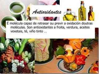 Antioxidantes
É molécula capaz de retrasar ou previr a oxidación doutras
  moléculas. Son antioxidantes a froita, verdura,...