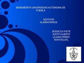 BENEMÉRITA UNIVERSIDAD AUTÓNOMA DE
PUEBLA
ADITIVOS
ALIMENTARIOS
JESSICCA IVETE
JUSTO HUERTA
LILIANA PÉREZ
TEPXTÉCATL
 