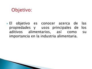  El objetivo es conocer acerca de las
propiedades y usos principales de los
aditivos alimentarios, así como su
importancia en la industria alimentaria.
 