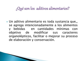  Un aditivo alimentario es toda sustancia que,,
se agrega intencionadamente a los alimentos
y bebidas en cantidades mínimas con
objetivo de modificar sus caracteres
organolépticos, facilitar o mejorar su proceso
de elaboración y conservación.
 