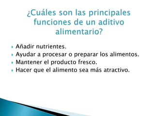  Añadir nutrientes.
 Ayudar a procesar o preparar los alimentos.
 Mantener el producto fresco.
 Hacer que el alimento sea más atractivo.
 