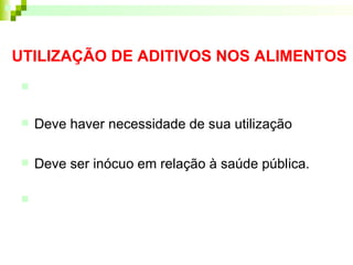 UTILIZAÇÃO DE ADITIVOS NOS ALIMENTOS

 Deve haver necessidade de sua utilização
 Deve ser inócuo em relação à saúde pública.

 