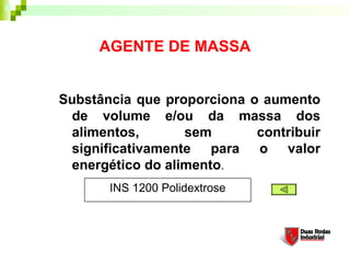 AGENTE DE MASSA
Substância que proporciona o aumento
de volume e/ou da massa dos
alimentos, sem contribuir
significativamente para o valor
energético do alimento. 
INS 1200 Polidextrose
 