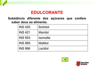 EDULCORANTE
Substância diferente dos açúcares que confere
sabor doce ao alimento. 
Lactitol
Maltitol
Isomalte
Manitol
Sorbitol
INS 421
INS 953
INS 966
INS 965
INS 420
 