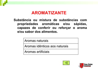 AROMATIZANTE
Substância ou mistura de substâncias com
  propriedades aromáticas e/ou sápidas,
  capazes de conferir ou reforçar o aroma
  e/ou sabor dos alimentos.

      Aromas naturais
      Aromas idênticos aos naturais
      Aromas artificiais
 