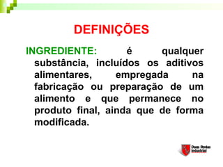 DEFINIÇÕES
INGREDIENTE:         é     qualquer
  substância, incluídos os aditivos
  alimentares,     empregada     na
  fabricação ou preparação de um
  alimento e que permanece no
  produto final, ainda que de forma
  modificada. 
 
