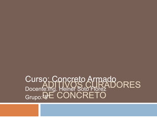 ADITIVOS CURADORES
DE CONCRETO
Curso: Concreto Armado
Docente:Ing. Heiner Soto Flórez
Grupo:”5”
 