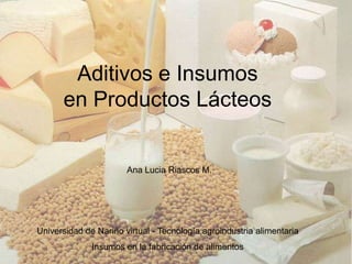 Aditivos e Insumos
      en Productos Lácteos


                       Ana Lucia Riascos M.




Universidad de Nariño virtual - Tecnología agroindustria alimentaria
              Insumos en la fabricación de alimentos
 