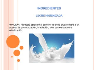 FUNCION: Producto obtenido al someter la leche cruda entera a un
proceso de pasteurización, irradiación, ultra pasteurización o
esterilización.
 