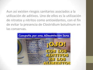 Aun así existen riesgos sanitarios asociados a la
utilización de aditivos. Uno de ellos es la utilización
de nitratos y nitritos como antioxidantes, con el fin
de evitar la presencia de Clostridium botulinum en
las conservas.
 