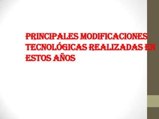 Principales modificaciones
tecnológicas realizadas en
estos años
 