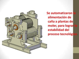 Se automatizaron la
 alimentación de
 caña a plantas de
 moler, para lograr la
 estabilidad del
 proceso tecnológico.
 