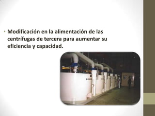 • Modificación en la alimentación de las
  centrífugas de tercera para aumentar su
  eficiencia y capacidad.
 