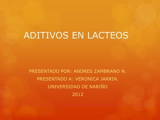 ADITIVOS EN LACTEOS


 PRESENTADO POR: ANDRES ZAMBRANO N.
   PRESENTADO A: VERONICA JARRIN.
       UNIVERSIDAD DE NARIÑO
                2012
 