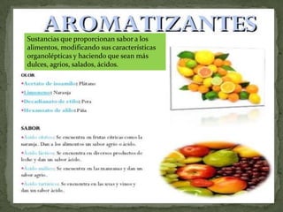 Sustancias que proporcionan sabor a los
alimentos, modificando sus características
organolépticas y haciendo que sean más
dulces, agrios, salados, ácidos.
 