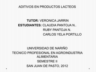 ADITIVOS EN PRODUCTOS LACTEOS



       TUTOR: VERONICA JARRIN
   ESTUDIANTES: CLAUDIA PANTOJA N..
                RUBY PANTOJA N.
                CARLOS YELA PORTILLO



        UNIVERSIDAD DE NARIÑO
TECNICO PROFESIONAL EN AGROINDUSTRIA
             ALIMENTARIA
             SEMESTRE II
       SAN JUAN DE PASTO, 2012
 
