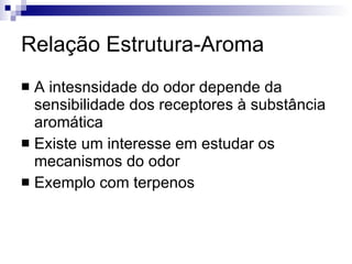 Relação Estrutura-Aroma A intesnsidade do odor depende da sensibilidade dos receptores à substância aromática Existe um interesse em estudar os mecanismos do odor Exemplo com terpenos 