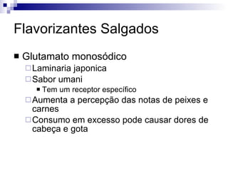 Flavorizantes Salgados Glutamato monosódico Laminaria japonica Sabor umani Tem um receptor específico Aumenta a percepção das notas de peixes e carnes Consumo em excesso pode causar dores de cabeça e gota 