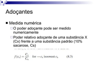Adoçantes Medida numérica O poder adoçante pode ser medido numericamente Poder relativo adoçante de uma substância X (Cx) frente a uma substância padrão (10% sacarose, Cs) 