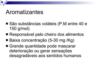Aromatizantes São substâncias voláteis (P.M entre 40 e 150 g/mol) Responsável pelo cheiro dos alimentos Baixa concentração (5-30 mg /Kg) Grande quantidade pode mascarar deterioração ou gerar sensações desagradáveis aos sentidos humanos 