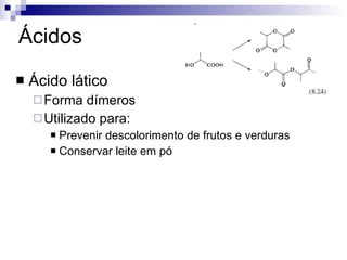 Ácidos Ácido lático Forma dímeros Utilizado para: Prevenir descolorimento de frutos e verduras Conservar leite em pó 