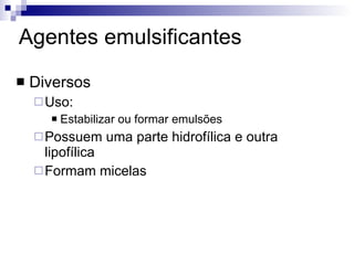 Agentes emulsificantes Diversos Uso: Estabilizar ou formar emulsões Possuem uma parte hidrofílica e outra lipofílica Formam micelas 