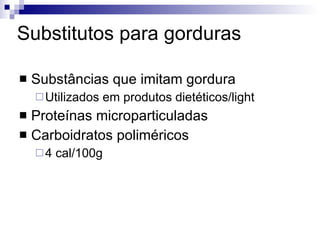 Substitutos para gorduras Substâncias que imitam gordura Utilizados em produtos dietéticos/light Proteínas microparticuladas Carboidratos poliméricos 4 cal/100g 