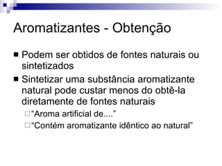Aromatizantes - Obtenção Podem ser obtidos de fontes naturais ou sintetizados Sintetizar uma substância aromatizante natural pode custar menos do obtê-la diretamente de fontes naturais “Aroma artificial de....” “Contém aromatizante idêntico ao natural” 